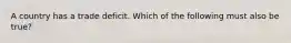 A country has a trade deficit. Which of the following must also be true?