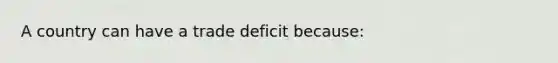 A country can have a trade deficit because: