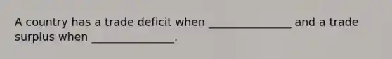 A country has a trade deficit when _______________ and a trade surplus when _______________.
