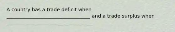 A country has a trade deficit when __________________________________ and a trade surplus when ___________________________________
