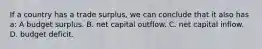 If a country has a trade surplus, we can conclude that it also has a: A budget surplus. B. net capital outflow. C. net capital inflow. D. budget deficit.