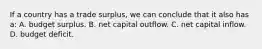 If a country has a trade surplus, we can conclude that it also has a: A. budget surplus. B. net capital outflow. C. net capital inflow. D. budget deficit.