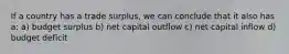 If a country has a trade surplus, we can conclude that it also has a: a) budget surplus b) net capital outflow c) net capital inflow d) budget deficit