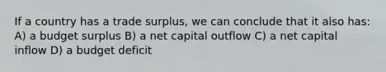 If a country has a trade surplus, we can conclude that it also has: A) a budget surplus B) a net capital outflow C) a net capital inflow D) a budget deficit