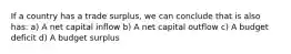 If a country has a trade surplus, we can conclude that is also has: a) A net capital inflow b) A net capital outflow c) A budget deficit d) A budget surplus