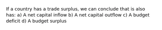 If a country has a trade surplus, we can conclude that is also has: a) A net capital inflow b) A net capital outflow c) A budget deficit d) A budget surplus