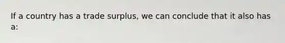 If a country has a trade surplus, we can conclude that it also has a: