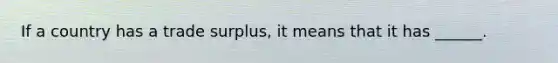 If a country has a trade​ surplus, it means that it has​ ______.