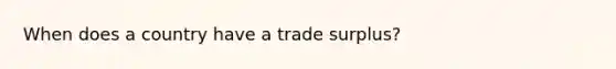 When does a country have a trade surplus?