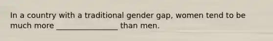 In a country with a traditional gender gap, women tend to be much more ________________ than men.