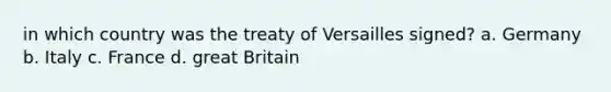 in which country was the treaty of Versailles signed? a. Germany b. Italy c. France d. great Britain