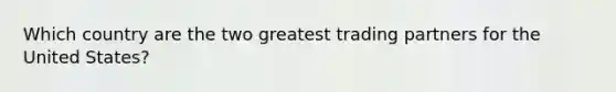 Which country are the two greatest trading partners for the United States?