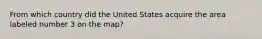 From which country did the United States acquire the area labeled number 3 on the map?