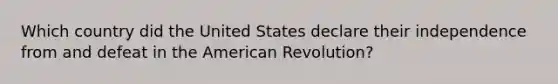 Which country did the United States declare their independence from and defeat in the American Revolution?