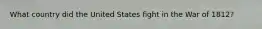 What country did the United States fight in the War of 1812?