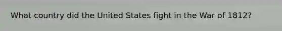 What country did the United States fight in the War of 1812?