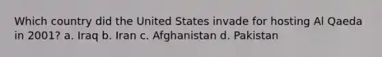 Which country did the United States invade for hosting Al Qaeda in 2001? a. Iraq b. Iran c. Afghanistan d. Pakistan