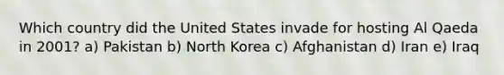 Which country did the United States invade for hosting Al Qaeda in 2001? a) Pakistan b) North Korea c) Afghanistan d) Iran e) Iraq