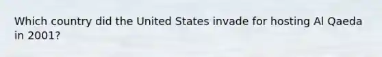 Which country did the United States invade for hosting Al Qaeda in 2001?