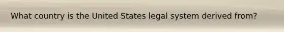 What country is the United States legal system derived from?