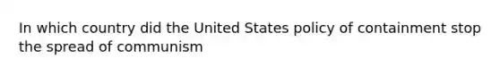 In which country did the United States policy of containment stop the spread of communism