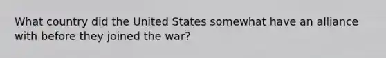 What country did the United States somewhat have an alliance with before they joined the war?