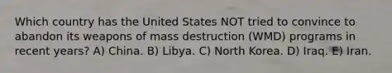 Which country has the United States NOT tried to convince to abandon its weapons of mass destruction (WMD) programs in recent years? A) China. B) Libya. C) North Korea. D) Iraq. E) Iran.