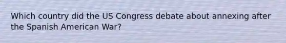 Which country did the US Congress debate about annexing after the Spanish American War?