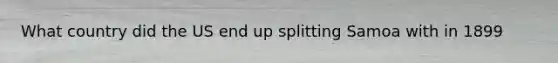 What country did the US end up splitting Samoa with in 1899