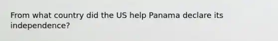 From what country did the US help Panama declare its independence?