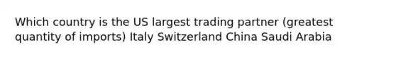 Which country is the US largest trading partner (greatest quantity of imports) Italy Switzerland China Saudi Arabia