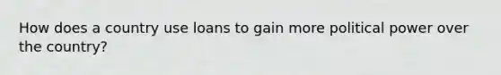 How does a country use loans to gain more political power over the country?