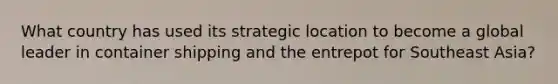 What country has used its strategic location to become a global leader in container shipping and the entrepot for Southeast Asia?