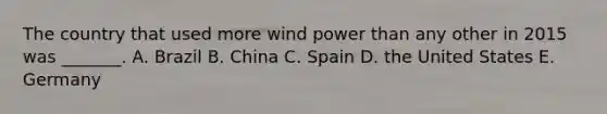 The country that used more wind power than any other in 2015 was _______. A. Brazil B. China C. Spain D. the United States E. Germany