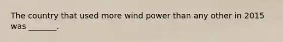 The country that used more wind power than any other in 2015 was _______.