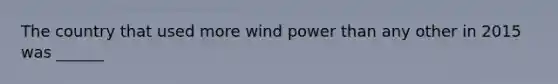 The country that used more wind power than any other in 2015 was ______