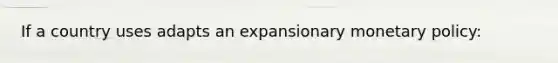 If a country uses adapts an expansionary monetary policy: