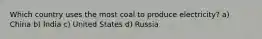 Which country uses the most coal to produce electricity? a) China b) India c) United States d) Russia