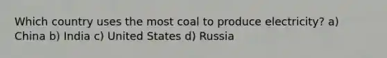 Which country uses the most coal to produce electricity? a) China b) India c) United States d) Russia