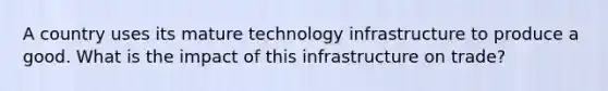 A country uses its mature technology infrastructure to produce a good. What is the impact of this infrastructure on trade?