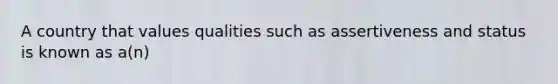 A country that values qualities such as assertiveness and status is known as a(n)