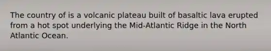The country of is a volcanic plateau built of basaltic lava erupted from a hot spot underlying the Mid-Atlantic Ridge in the North Atlantic Ocean.