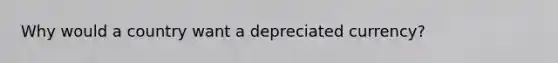 Why would a country want a depreciated currency?