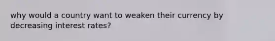 why would a country want to weaken their currency by decreasing interest rates?