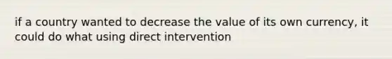 if a country wanted to decrease the value of its own currency, it could do what using direct intervention