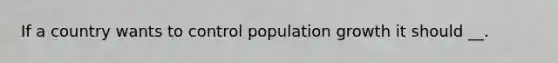 If a country wants to control population growth it should __.