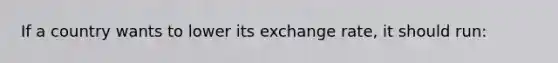 If a country wants to lower its exchange rate, it should run: