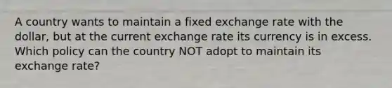 A country wants to maintain a fixed exchange rate with the dollar, but at the current exchange rate its currency is in excess. Which policy can the country NOT adopt to maintain its exchange rate?