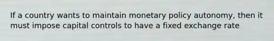 If a country wants to maintain monetary policy autonomy, then it must impose capital controls to have a fixed exchange rate