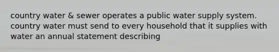 country water & sewer operates a public water supply system. country water must send to every household that it supplies with water an annual statement describing